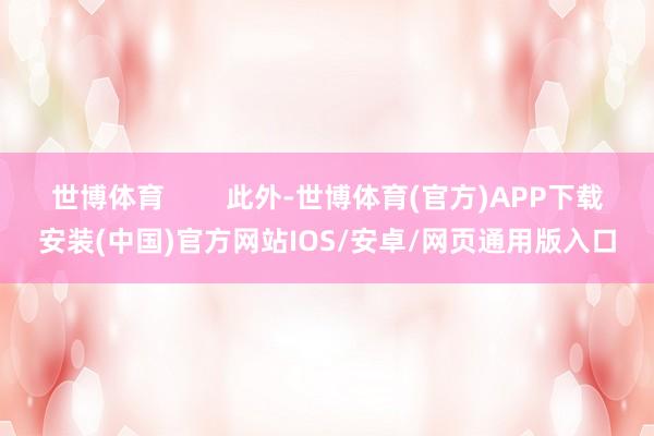 世博体育        此外-世博体育(官方)APP下载安装(中国)官方网站IOS/安卓/网页通用版入口