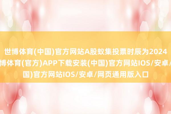 世博体育(中国)官方网站A股蚁集投票时辰为2024年10月15日-世博体育(官方)APP下载安装(中国)官方网站IOS/安卓/网页通用版入口
