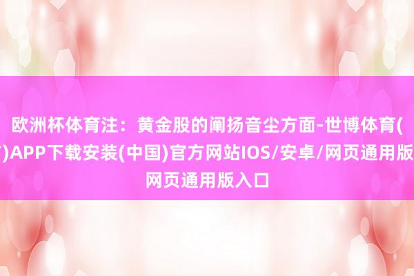 欧洲杯体育注：黄金股的阐扬　　音尘方面-世博体育(官方)APP下载安装(中国)官方网站IOS/安卓/网页通用版入口