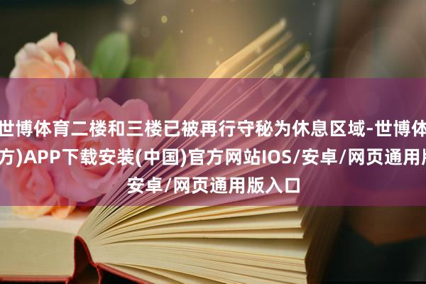世博体育二楼和三楼已被再行守秘为休息区域-世博体育(官方)APP下载安装(中国)官方网站IOS/安卓/网页通用版入口