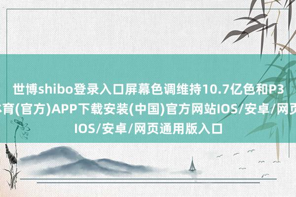 世博shibo登录入口屏幕色调维持10.7亿色和P3色域-世博体育(官方)APP下载安装(中国)官方网站IOS/安卓/网页通用版入口