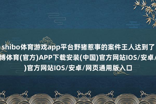 shibo体育游戏app平台野猪惹事的案件王人达到了4000件驾驭-世博体育(官方)APP下载安装(中国)官方网站IOS/安卓/网页通用版入口