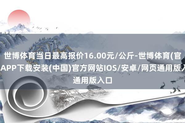世博体育当日最高报价16.00元/公斤-世博体育(官方)APP下载安装(中国)官方网站IOS/安卓/网页通用版入口