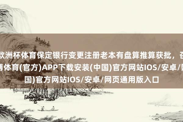 欧洲杯体育保定银行变更注册老本有盘算推算获批，召募2.7亿股-世博体育(官方)APP下载安装(中国)官方网站IOS/安卓/网页通用版入口