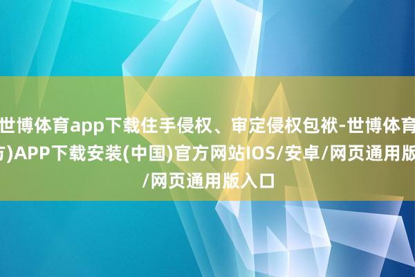 世博体育app下载住手侵权、审定侵权包袱-世博体育(官方)APP下载安装(中国)官方网站IOS/安卓/网页通用版入口