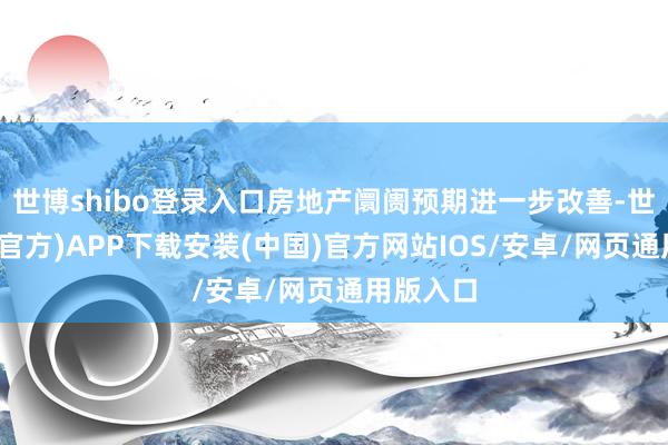 世博shibo登录入口房地产阛阓预期进一步改善-世博体育(官方)APP下载安装(中国)官方网站IOS/安卓/网页通用版入口
