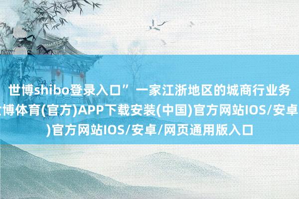 世博shibo登录入口” 一家江浙地区的城商行业务东谈主士暗示-世博体育(官方)APP下载安装(中国)官方网站IOS/安卓/网页通用版入口