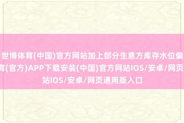 世博体育(中国)官方网站加上部分生意方库存水位偏高-世博体育(官方)APP下载安装(中国)官方网站IOS/安卓/网页通用版入口