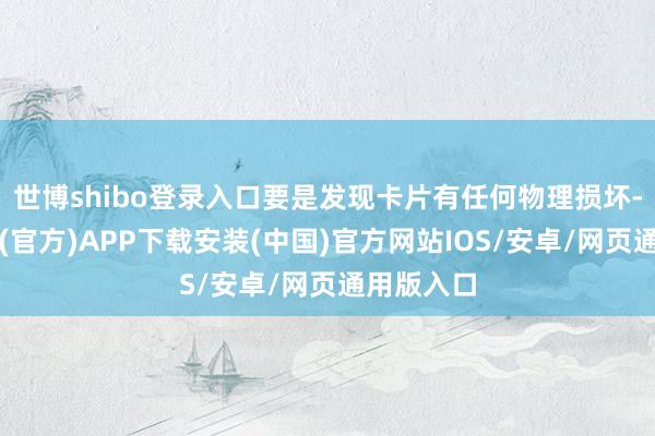 世博shibo登录入口要是发现卡片有任何物理损坏-世博体育(官方)APP下载安装(中国)官方网站IOS/安卓/网页通用版入口