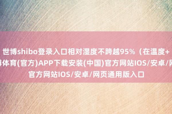 世博shibo登录入口相对湿度不跨越95%（在温度+25°C时）-世博体育(官方)APP下载安装(中国)官方网站IOS/安卓/网页通用版入口