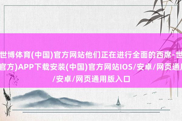 世博体育(中国)官方网站他们正在进行全面的西席-世博体育(官方)APP下载安装(中国)官方网站IOS/安卓/网页通用版入口
