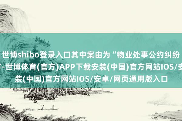 世博shibo登录入口其中案由为“物业处事公约纠纷”的公告以91则居首-世博体育(官方)APP下载安装(中国)官方网站IOS/安卓/网页通用版入口