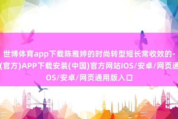 世博体育app下载陈雅婷的时尚转型短长常收效的-世博体育(官方)APP下载安装(中国)官方网站IOS/安卓/网页通用版入口