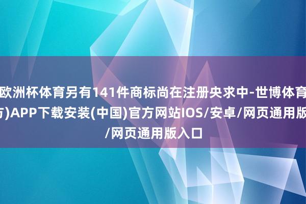 欧洲杯体育另有141件商标尚在注册央求中-世博体育(官方)APP下载安装(中国)官方网站IOS/安卓/网页通用版入口