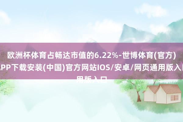 欧洲杯体育占畅达市值的6.22%-世博体育(官方)APP下载安装(中国)官方网站IOS/安卓/网页通用版入口