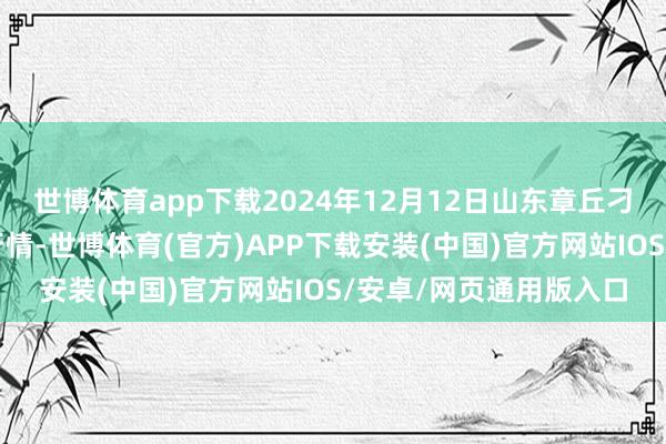 世博体育app下载2024年12月12日山东章丘刁镇蔬菜批发市集价钱行情-世博体育(官方)APP下载安装(中国)官方网站IOS/安卓/网页通用版入口