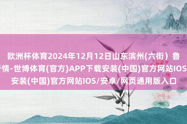 欧洲杯体育2024年12月12日山东滨州(六街)鲁北蔬菜批发市集价钱行情-世博体育(官方)APP下载安装(中国)官方网站IOS/安卓/网页通用版入口