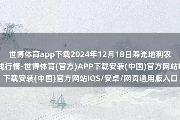 世博体育app下载2024年12月18日寿光地利农居品物流园有限公司价钱行情-世博体育(官方)APP下载安装(中国)官方网站IOS/安卓/网页通用版入口