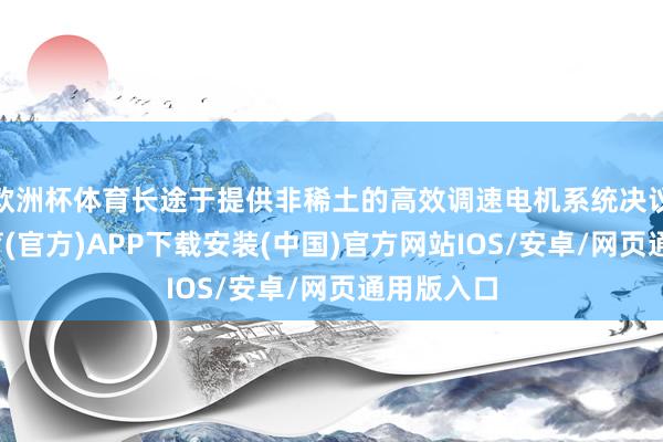 欧洲杯体育长途于提供非稀土的高效调速电机系统决议-世博体育(官方)APP下载安装(中国)官方网站IOS/安卓/网页通用版入口