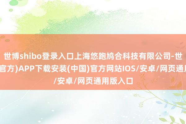 世博shibo登录入口上海悠跑鸠合科技有限公司-世博体育(官方)APP下载安装(中国)官方网站IOS/安卓/网页通用版入口