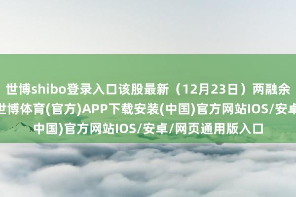世博shibo登录入口该股最新（12月23日）两融余额为12.09亿元-世博体育(官方)APP下载安装(中国)官方网站IOS/安卓/网页通用版入口