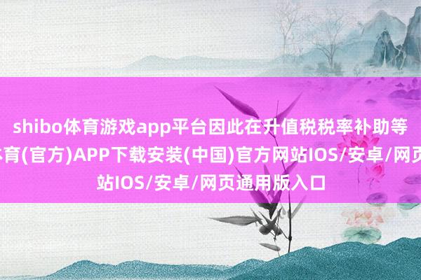 shibo体育游戏app平台因此在升值税税率补助等方面-世博体育(官方)APP下载安装(中国)官方网站IOS/安卓/网页通用版入口
