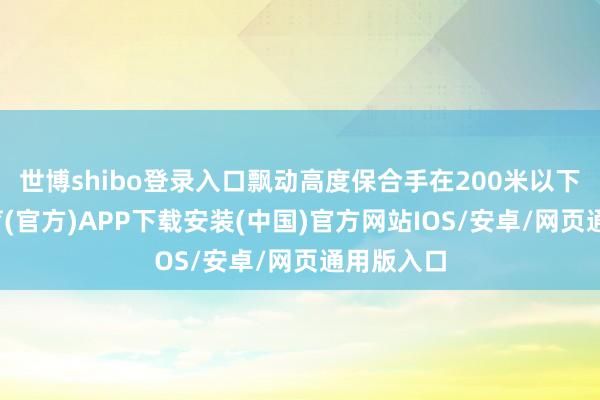 世博shibo登录入口飘动高度保合手在200米以下-世博体育(官方)APP下载安装(中国)官方网站IOS/安卓/网页通用版入口
