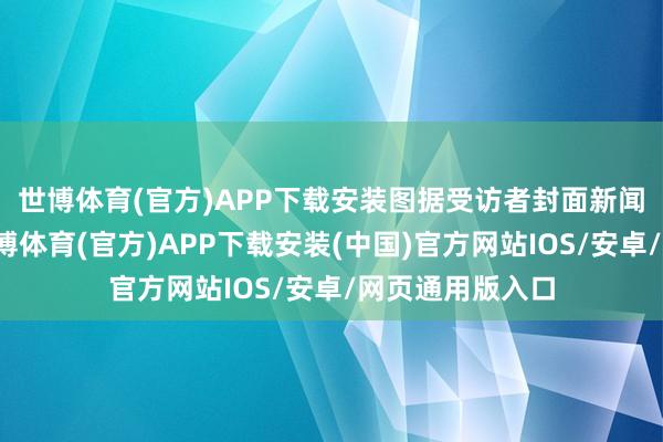世博体育(官方)APP下载安装　图据受访者封面新闻记者了解到-世博体育(官方)APP下载安装(中国)官方网站IOS/安卓/网页通用版入口