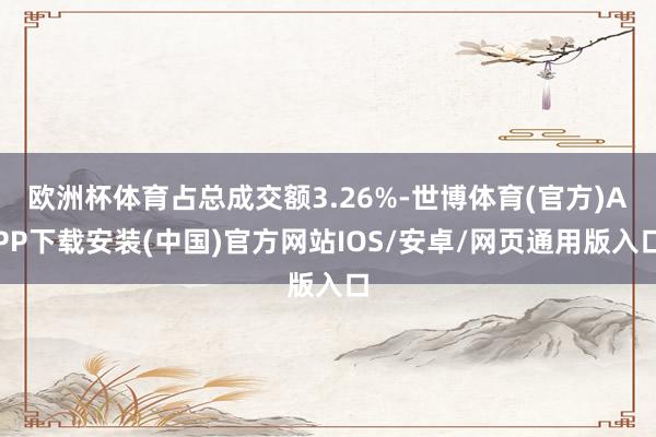 欧洲杯体育占总成交额3.26%-世博体育(官方)APP下载安装(中国)官方网站IOS/安卓/网页通用版入口