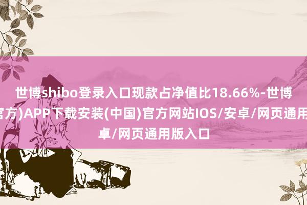 世博shibo登录入口现款占净值比18.66%-世博体育(官方)APP下载安装(中国)官方网站IOS/安卓/网页通用版入口