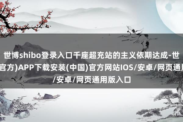 世博shibo登录入口千座超充站的主义依期达成-世博体育(官方)APP下载安装(中国)官方网站IOS/安卓/网页通用版入口