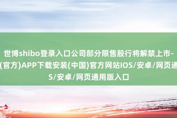 世博shibo登录入口公司部分限售股行将解禁上市-世博体育(官方)APP下载安装(中国)官方网站IOS/安卓/网页通用版入口
