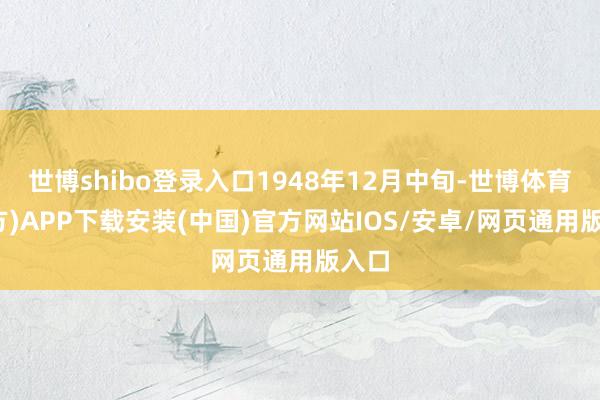 世博shibo登录入口1948年12月中旬-世博体育(官方)APP下载安装(中国)官方网站IOS/安卓/网页通用版入口