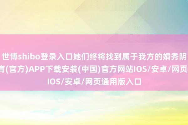 世博shibo登录入口她们终将找到属于我方的娟秀阴私-世博体育(官方)APP下载安装(中国)官方网站IOS/安卓/网页通用版入口