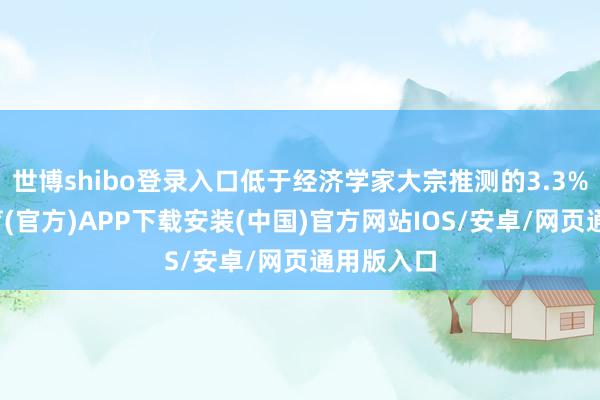 世博shibo登录入口低于经济学家大宗推测的3.3%-世博体育(官方)APP下载安装(中国)官方网站IOS/安卓/网页通用版入口