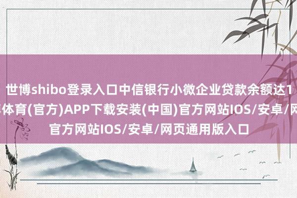 世博shibo登录入口中信银行小微企业贷款余额达1.7万亿元-世博体育(官方)APP下载安装(中国)官方网站IOS/安卓/网页通用版入口