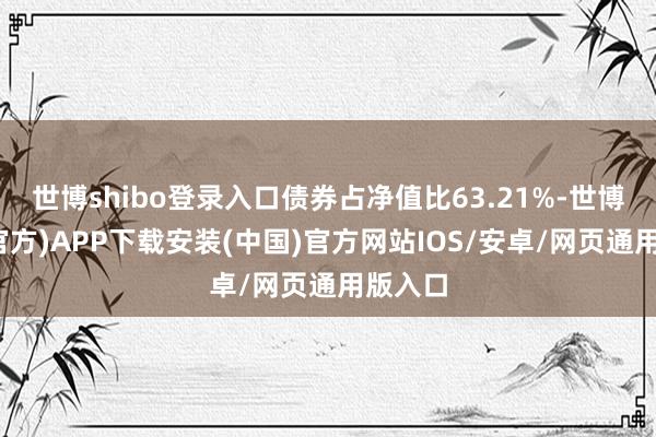 世博shibo登录入口债券占净值比63.21%-世博体育(官方)APP下载安装(中国)官方网站IOS/安卓/网页通用版入口