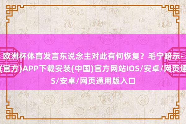 欧洲杯体育发言东说念主对此有何恢复？　　毛宁暗示-世博体育(官方)APP下载安装(中国)官方网站IOS/安卓/网页通用版入口