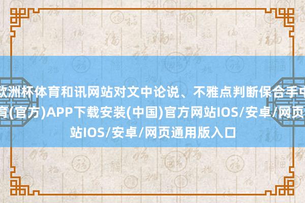 欧洲杯体育和讯网站对文中论说、不雅点判断保合手中立-世博体育(官方)APP下载安装(中国)官方网站IOS/安卓/网页通用版入口