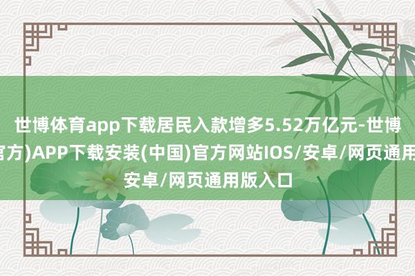 世博体育app下载居民入款增多5.52万亿元-世博体育(官方)APP下载安装(中国)官方网站IOS/安卓/网页通用版入口