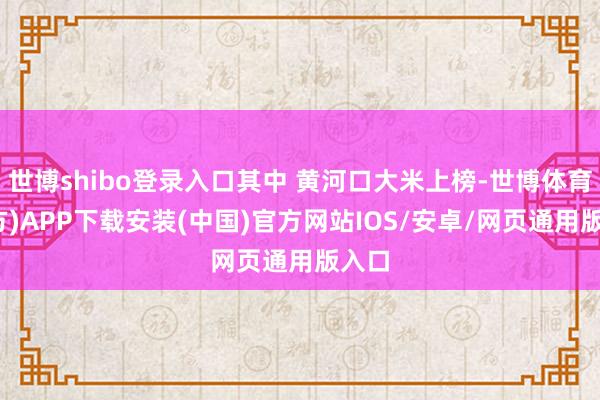 世博shibo登录入口其中 黄河口大米上榜-世博体育(官方)APP下载安装(中国)官方网站IOS/安卓/网页通用版入口