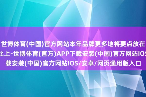 世博体育(中国)官方网站本年品牌更多地将要点放在培育居品的概括质价比上-世博体育(官方)APP下载安装(中国)官方网站IOS/安卓/网页通用版入口