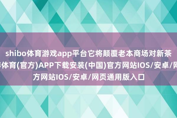 shibo体育游戏app平台它将颠覆老本商场对新茶饮的通晓-世博体育(官方)APP下载安装(中国)官方网站IOS/安卓/网页通用版入口