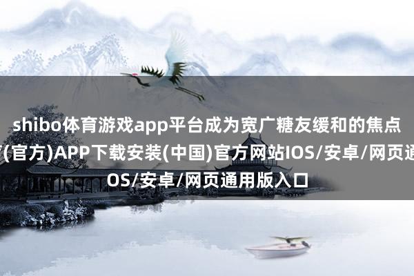shibo体育游戏app平台成为宽广糖友缓和的焦点-世博体育(官方)APP下载安装(中国)官方网站IOS/安卓/网页通用版入口