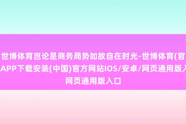 世博体育岂论是商务局势如故自在时光-世博体育(官方)APP下载安装(中国)官方网站IOS/安卓/网页通用版入口