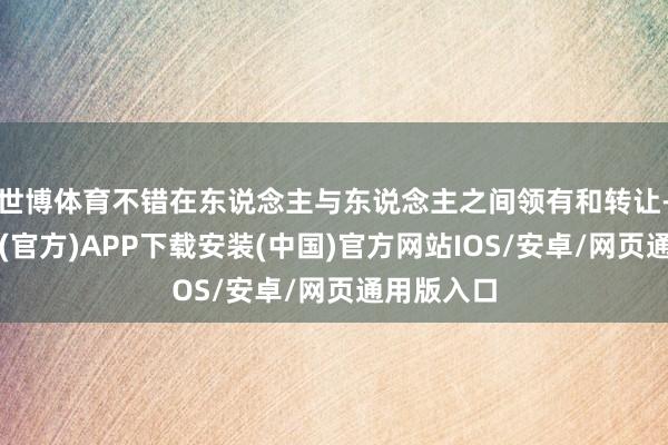 世博体育不错在东说念主与东说念主之间领有和转让-世博体育(官方)APP下载安装(中国)官方网站IOS/安卓/网页通用版入口