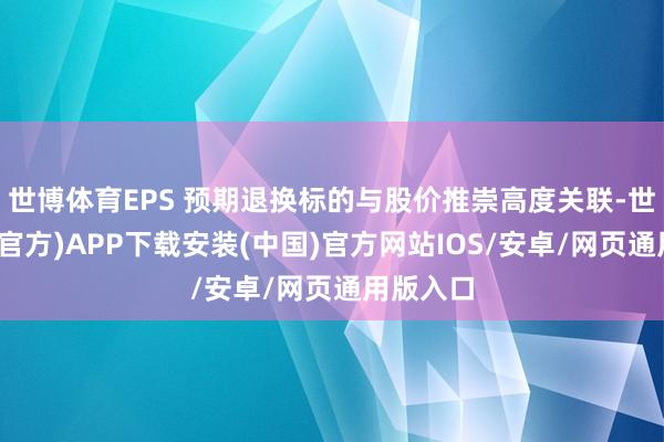 世博体育EPS 预期退换标的与股价推崇高度关联-世博体育(官方)APP下载安装(中国)官方网站IOS/安卓/网页通用版入口