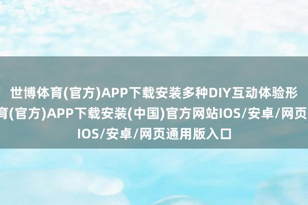 世博体育(官方)APP下载安装多种DIY互动体验形状-世博体育(官方)APP下载安装(中国)官方网站IOS/安卓/网页通用版入口