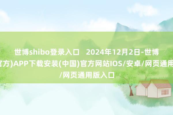 世博shibo登录入口   2024年12月2日-世博体育(官方)APP下载安装(中国)官方网站IOS/安卓/网页通用版入口