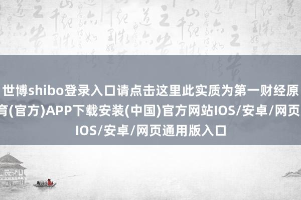 世博shibo登录入口请点击这里此实质为第一财经原创-世博体育(官方)APP下载安装(中国)官方网站IOS/安卓/网页通用版入口